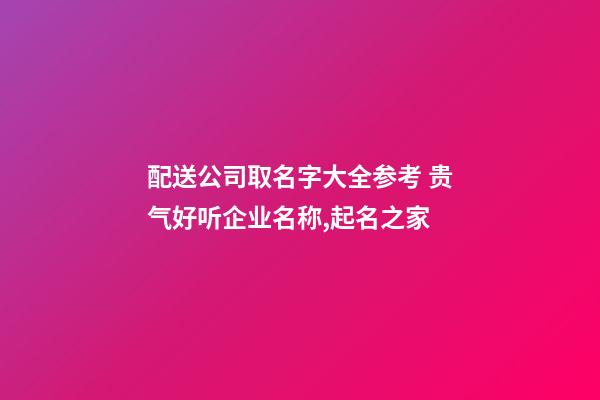 配送公司取名字大全参考 贵气好听企业名称,起名之家-第1张-公司起名-玄机派